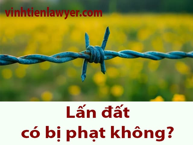 Lấn đất có bị phạt không? Mức phạt của hành vi lấn đất là bao nhiêu?